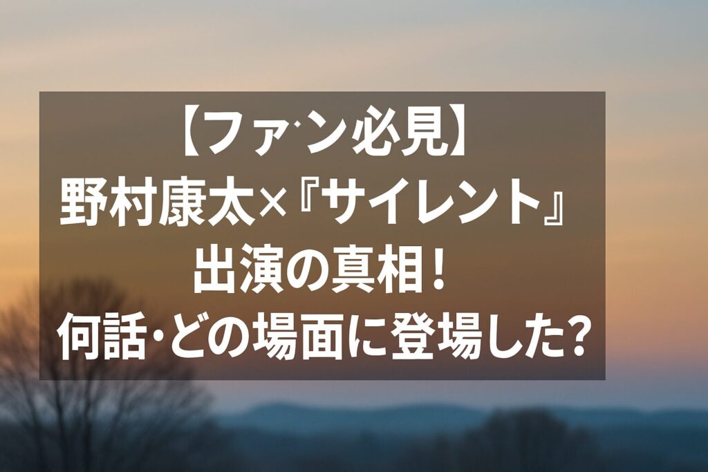 【ファン必見】野村康太×『サイレント』出演の真相！何話・どの場面に登場した？