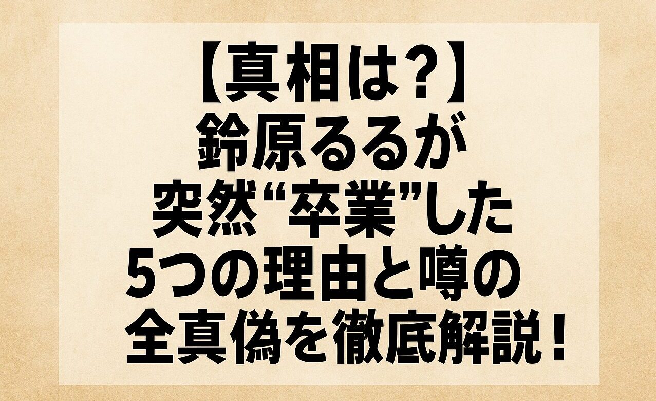 【真相は？】鈴原るるが突然“卒業”した5つの理由と噂の全真偽を徹底解説！